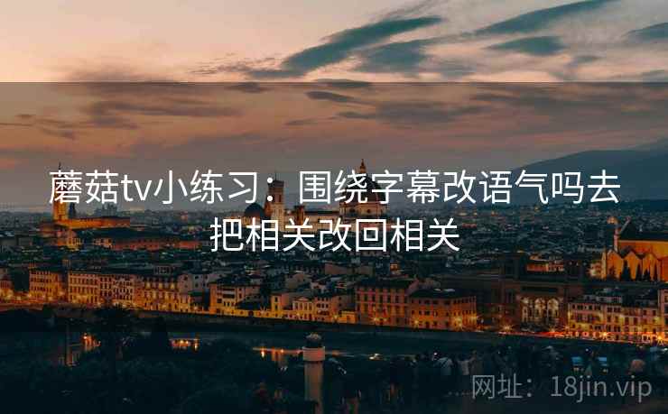 蘑菇tv小练习：围绕字幕改语气吗去把相关改回相关