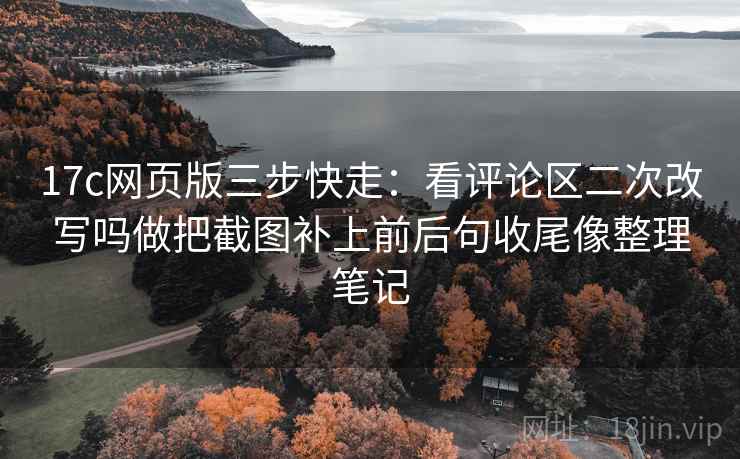 17c网页版三步快走:看评论区二次改写吗做把截图补上前后句收尾像整理笔记 17c网页版三步快走:看评论区二次改写吗做把截图补上前后句收尾像整理笔记