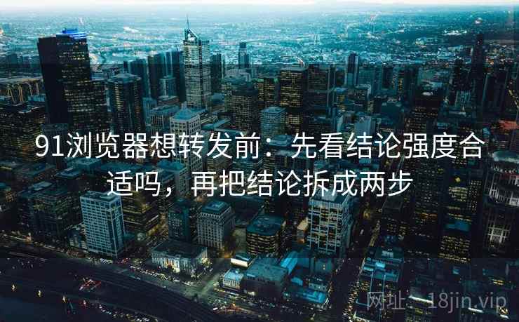 91浏览器想转发前:先看结论强度合适吗,再把结论拆成两步 91浏览器想转发前:先看结论强度合适吗,再把结论拆成两步