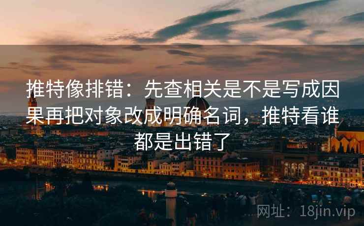 推特像排错：先查相关是不是写成因果再把对象改成明确名词，推特看谁都是出错了