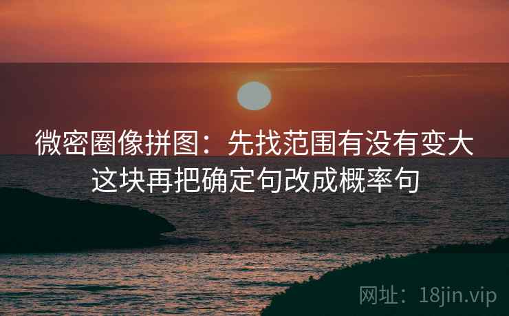 微密圈像拼图：先找范围有没有变大这块再把确定句改成概率句