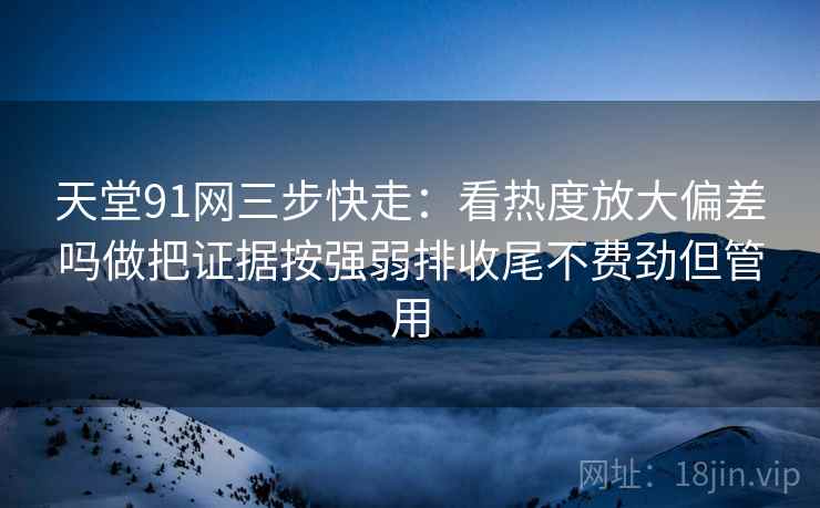 天堂91网三步快走：看热度放大偏差吗做把证据按强弱排收尾不费劲但管用